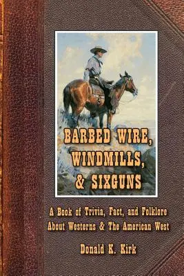 Le fil barbelé, les moulins à vent et les armes à feu : Un livre d'anecdotes, de faits et de folklore sur les westerns et l'Ouest américain - Barbed Wire, Windmills, & Sixguns: A Book of Trivia, Fact, and Folklore About Westerns & The American West