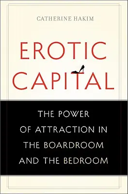 Erotic Capital : Le pouvoir de l'attraction dans la salle de réunion et la chambre à coucher - Erotic Capital: The Power of Attraction in the Boardroom and the Bedroom