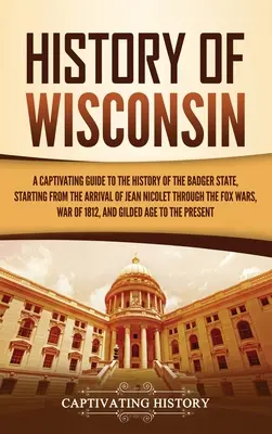 Histoire du Wisconsin : Un guide captivant de l'histoire de l'État du Blaireau, depuis l'arrivée de Jean Nicolet jusqu'aux guerres des Renards. - History of Wisconsin: A Captivating Guide to the History of the Badger State, Starting from the Arrival of Jean Nicolet through the Fox Wars