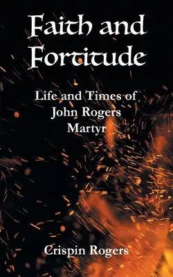 La foi et la force d'âme : La vie et l'époque de John Rogers, martyr - Faith and Fortitude: Life and Times of John Rogers, Martyr