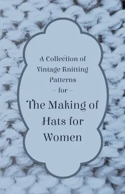 Une collection de patrons de tricot vintage pour la fabrication de chapeaux pour femmes - A Collection of Vintage Knitting Patterns for the Making of Hats for Women