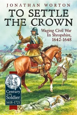 Régler la question de la couronne : La guerre civile dans le Shropshire, 1642-1648 - To Settle the Crown: Waging Civil War in Shropshire, 1642-1648