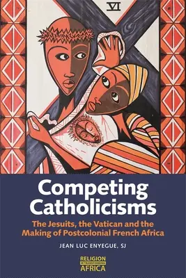 Catholicismes concurrents : Les Jésuites, le Vatican et la construction de l'Afrique française postcoloniale - Competing Catholicisms: The Jesuits, the Vatican & the Making of Postcolonial French Africa