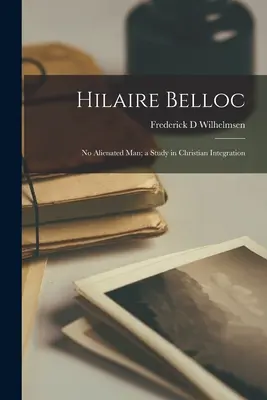 Hilaire Belloc : Pas d'homme isolé, une étude sur l'intégration chrétienne - Hilaire Belloc: No Alienated Man; a Study in Christian Integration