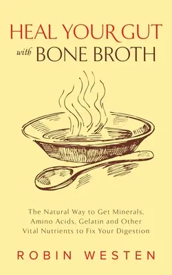 Soignez vos intestins avec le bouillon d'os : La façon naturelle d'obtenir des minéraux, des acides aminés, de la gélatine et d'autres nutriments vitaux pour améliorer votre digestion - Heal Your Gut with Bone Broth: The Natural Way to Get Minerals, Amino Acids, Gelatin and Other Vital Nutrients to Fix Your Digestion