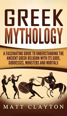Mythologie grecque : Un guide fascinant pour comprendre la religion grecque antique avec ses dieux, ses déesses, ses monstres et ses mortels - Greek Mythology: A Fascinating Guide to Understanding the Ancient Greek Religion with Its Gods, Goddesses, Monsters and Mortals