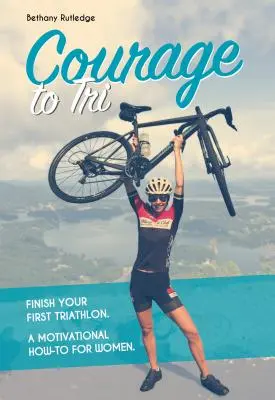 Courage to Tri : Finissez votre premier triathlon. un guide de motivation pour les femmes. - Courage to Tri: Finish Your First Triathlon. a Motivational How-To for Women.