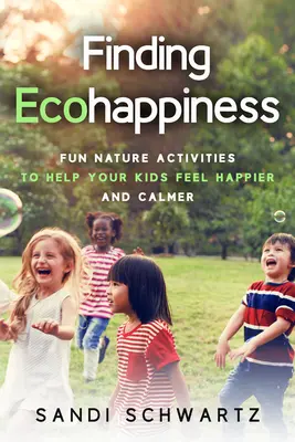 Trouver le bonheur écologique : Des activités amusantes dans la nature pour aider vos enfants à se sentir plus heureux et plus calmes - Finding Ecohappiness: Fun Nature Activities to Help Your Kids Feel Happier and Calmer