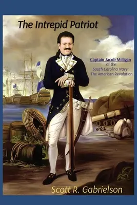 L'intrépide patriote - Le capitaine Jacob Milligan de la marine de Caroline du Sud : La révolution américaine - The Intrepid Patriot - Captain Jacob Milligan of the South Carolina Navy: The American Revolution