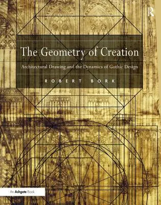 La géométrie de la création : Le dessin d'architecture et la dynamique de la conception gothique - The Geometry of Creation: Architectural Drawing and the Dynamics of Gothic Design