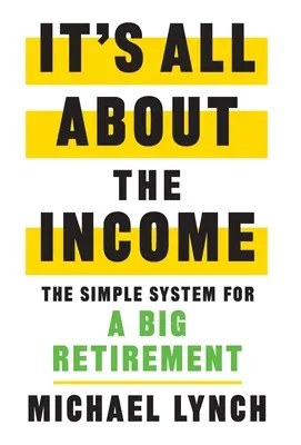 Le revenu, c'est tout : Le système simple pour une grande retraite - It's All About The Income: The Simple System for a Big Retirement