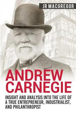 Andrew Carnegie - Aperçu et analyse de la vie d'un véritable entrepreneur, industriel et philanthrope - Andrew Carnegie - Insight and Analysis into the Life of a True Entrepreneur, Industrialist, and Philanthropist