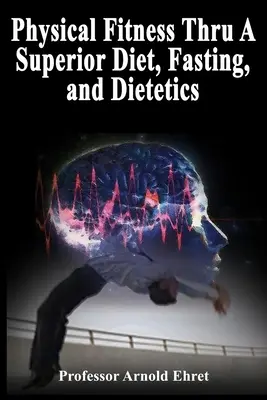 La forme physique grâce à un régime supérieur, au jeûne et à la diététique - Physical Fitness Thru A Superior Diet, Fasting, and Dietetics