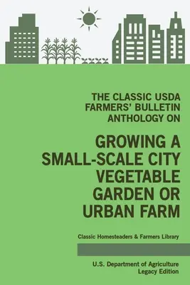 L'anthologie classique du USDA Farmers' Bulletin sur la culture d'un potager urbain à petite échelle ou d'une ferme urbaine (édition patrimoniale) : Le nouveau livre d'histoire de l'entreprise - The Classic USDA Farmers' Bulletin Anthology on Growing a Small-Scale City Vegetable Garden or Urban Farm (Legacy Edition): Original Tips and Traditio