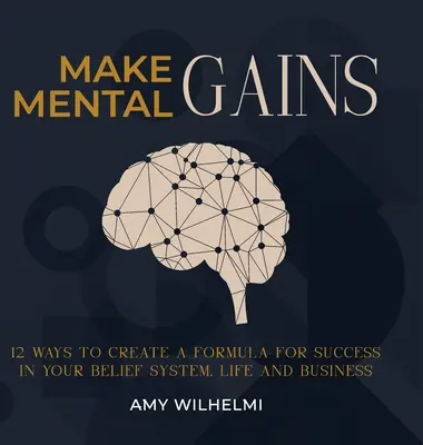 Faites des gains mentaux : 12 façons de créer une formule de réussite dans votre système de croyance, votre vie et vos affaires - Make Mental Gains: 12 Ways to Create a Formula for Success in Your Belief System, Life and Business