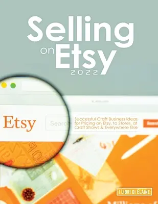 Vendre sur Etsy 2022 : Idées d'affaires pour l'artisanat pour fixer les prix sur Etsy, dans les magasins, les salons de l'artisanat et partout ailleurs. - Selling on Etsy 2022: Successful Craft Business Ideas for Pricing on Etsy, to Stores, at Craft Shows & Everywhere Else