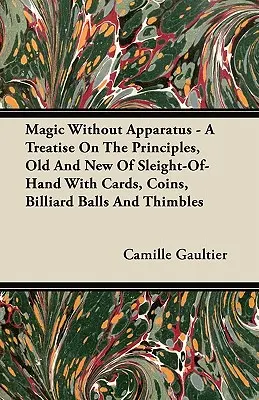 La magie sans appareil - Un traité sur les principes, anciens et nouveaux, des tours de passe-passe avec des cartes, des pièces de monnaie, des boules de billard et des dés à coudre. - Magic Without Apparatus - A Treatise on the Principles, Old and New of Sleight-Of-Hand with Cards, Coins, Billiard Balls and Thimbles