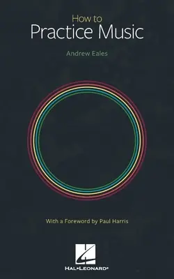 How to Practice Music par Andrew Eales avec un avant-propos de Paul Harris - How to Practice Music by Andrew Eales with a Foreword by Paul Harris