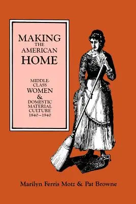 Making the American Home : Les femmes de la classe moyenne et la culture matérielle domestique, 1840-1940 - Making the American Home: Middle-Class Women and Domestic Material Culture, 1840-1940