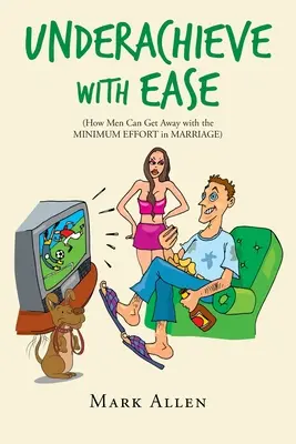 Les hommes peuvent s'en tirer avec un minimum d'efforts dans le mariage - Underachieve with Ease: How Men Can Get Away with the Minimum Effort in Marriage