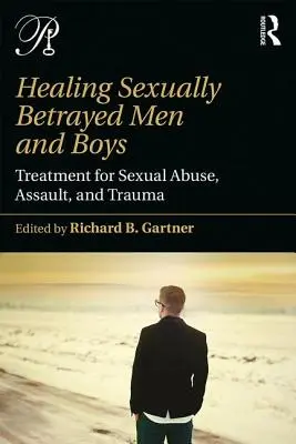 Guérir les hommes et les garçons victimes de trahison sexuelle : traitement des abus sexuels, des agressions et des traumatismes - Healing Sexually Betrayed Men and Boys: Treatment for Sexual Abuse, Assault, and Trauma