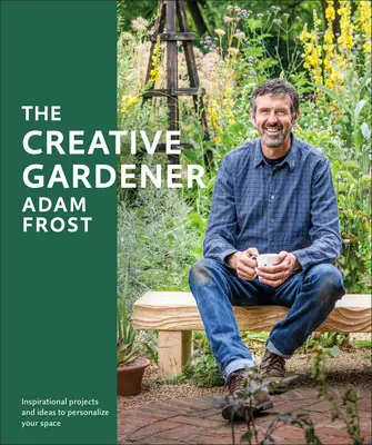 Le jardinier créatif : Inspiration et conseils pour créer l'espace que vous souhaitez - The Creative Gardener: Inspiration and Advice to Create the Space You Want