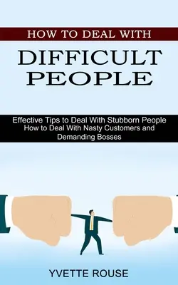 Comment gérer les personnes difficiles : Conseils efficaces pour faire face aux personnes têtues (Comment faire face aux clients désagréables et aux patrons exigeants) - How to Deal With Difficult People: Effective Tips to Deal With Stubborn People (How to Deal With Nasty Customers and Demanding Bosses)