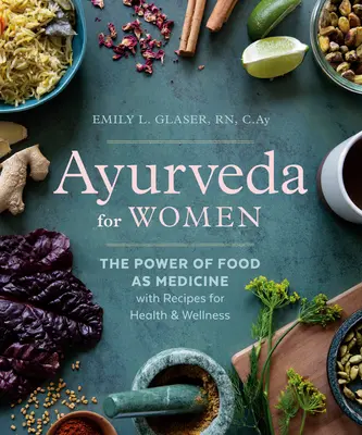 Ayurveda pour les femmes : Le pouvoir de l'alimentation en tant que médecine avec des recettes pour la santé et le bien-être - Ayurveda for Women: The Power of Food as Medicine with Recipes for Health and Wellness