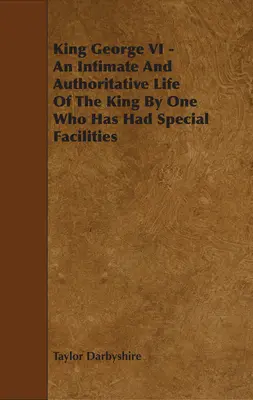 Le roi George VI - Une vie intime et autorisée du roi par quelqu'un qui a bénéficié de facilités spéciales - King George VI - An Intimate and Authoritative Life of the King by One Who Has Had Special Facilities