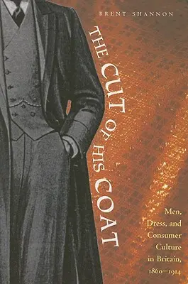 La coupe de son manteau : Les hommes, les vêtements et la culture de consommation en Grande-Bretagne, 1860-1914 - The Cut of His Coat: Men, Dress, and Consumer Culture in Britain, 1860-1914