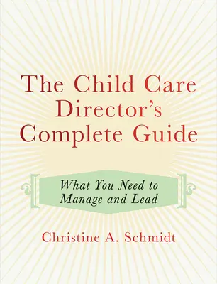 Le guide complet du directeur de garderie : Ce dont vous avez besoin pour gérer et diriger - The Child Care Director's Complete Guide: What You Need to Manage and Lead