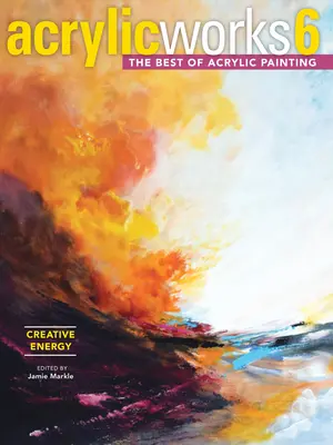 Acrylicworks 6 - L'énergie créatrice : Le meilleur de la peinture acrylique - Acrylicworks 6 - Creative Energy: The Best of Acrylic Painting