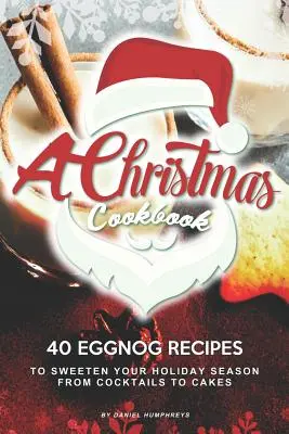 Un livre de cuisine de Noël : 40 recettes de lait de poule pour adoucir les fêtes de fin d'année - des cocktails aux gâteaux - A Christmas Cookbook: 40 Eggnog Recipes to Sweeten Your Holiday Season - From Cocktails to Cakes