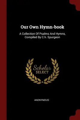 Notre propre livre d'hymnes : Un recueil de psaumes et d'hymnes, compilé par C.H. Spurgeon - Our Own Hymn-Book: A Collection of Psalms and Hymns, Compiled by C.H. Spurgeon