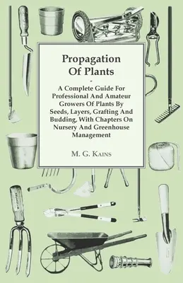 Propagation of Plants - A Complete Guide For Professional and Amateur Growers of Plants By Seeds, Layers, Grafting And Budding, With Chapters On Nurse - Propagation Of Plants - A Complete Guide For Professional And Amateur Growers Of Plants By Seeds, Layers, Grafting And Budding, With Chapters On Nurse