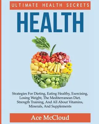 Santé : Les secrets ultimes de la santé : Les stratégies pour suivre un régime, manger sainement, faire de l'exercice, perdre du poids, la diète méditerranéenne, le régime alimentaire et la santé. - Health: Ultimate Health Secrets: Strategies For Dieting, Eating Healthy, Exercising, Losing Weight, The Mediterranean Diet, St