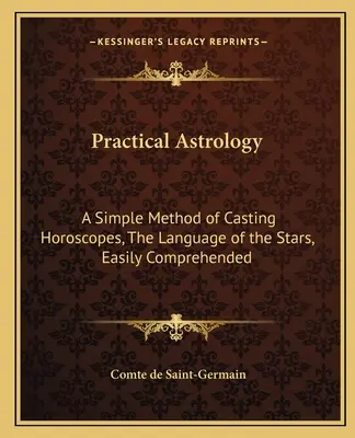 Astrologie pratique : Une méthode simple pour établir des horoscopes, le langage des étoiles, facilement compréhensible - Practical Astrology: A Simple Method of Casting Horoscopes, the Language of the Stars, Easily Comprehended