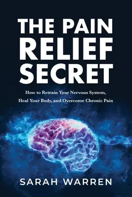 Le secret du soulagement de la douleur : comment réorienter votre système nerveux, guérir votre corps et vaincre la douleur chronique - The Pain Relief Secret: How to Retrain Your Nervous System, Heal Your Body, and Overcome Chronic Pain