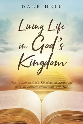 Vivre dans le Royaume de Dieu : Comment vivre dans le Royaume de Dieu sur Terre, et construire une relation intime avec Lui. - Living Life in God's Kingdom: How to Live in God's Kingdom on Earth, and build an intimate relationship with Him