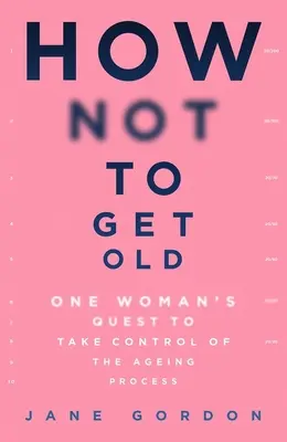 Comment ne pas vieillir : La quête d'une femme pour prendre le contrôle du processus de vieillissement - How Not to Get Old: One Woman's Quest to Take Control of the Ageing Process