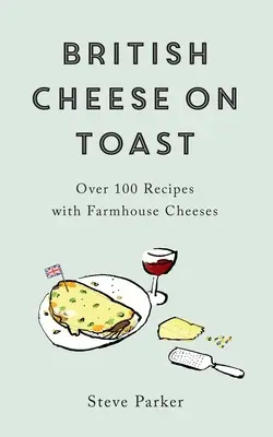 Fromage britannique sur toast : Plus de 100 recettes à base de fromages fermiers - British Cheese on Toast: Over 100 Recipes with Farmhouse Cheeses