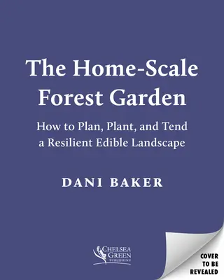 Le jardin forestier à l'échelle domestique : Comment planifier, planter et entretenir un paysage comestible résilient - The Home-Scale Forest Garden: How to Plan, Plant, and Tend a Resilient Edible Landscape