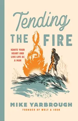 Tendre le feu : enflammer son cœur et vivre sa vie d'homme - Tending the Fire: Ignite Your Heart and Live Life as a Man