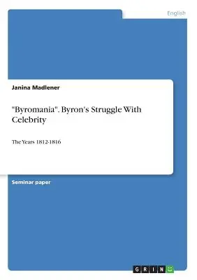 Byromania. La lutte de Byron contre la célébrité : Les années 1812-1816 - Byromania. Byron's Struggle With Celebrity: The Years 1812-1816