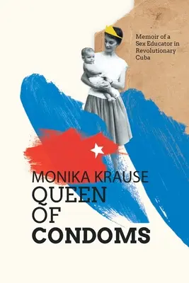 Monika Krause, Reine des préservatifs : Mémoires d'une éducatrice sexuelle dans le Cuba révolutionnaire - Monika Krause, Queen of Condoms: Memoir of a Sex Educator in Revolutionary Cuba