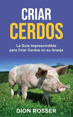 Criar cerdos : La gua imprescindible para criar cerdos en su granja : La gua imprescindible para criar cerdos en su granja - Criar cerdos: La gua imprescindible para criar cerdos en su granja: La gua imprescindible para criar cerdos en su granja