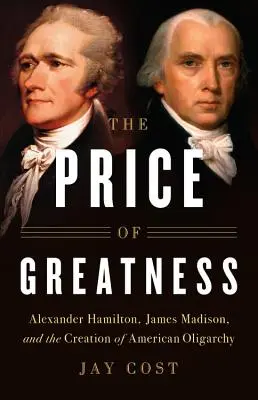 Le prix de la grandeur : Alexander Hamilton, James Madison et la création de l'oligarchie américaine - The Price of Greatness: Alexander Hamilton, James Madison, and the Creation of American Oligarchy