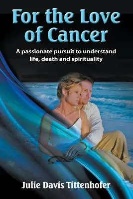 Pour l'amour du cancer : Une quête passionnée pour comprendre la vie, la mort et la spiritualité - For the Love of Cancer: A Passionate Pursuit to Understand Life, Death, and Spirituality