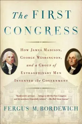 Le premier Congrès : Comment James Madison, George Washington et un groupe d'hommes extraordinaires ont inventé le gouvernement - The First Congress: How James Madison, George Washington, and a Group of Extraordinary Men Invented the Government
