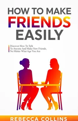 Comment se faire des amis facilement : Découvrez comment parler à n'importe qui et vous faire de nouveaux amis, quel que soit votre âge. - How To Make Friends Easily: Discover How To Talk To Anyone And Make New Friends, No Matter What Age You Are